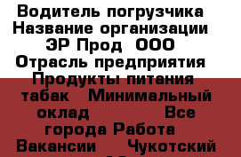 Водитель погрузчика › Название организации ­ ЭР-Прод, ООО › Отрасль предприятия ­ Продукты питания, табак › Минимальный оклад ­ 21 000 - Все города Работа » Вакансии   . Чукотский АО